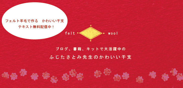 フェルト羊毛で作る　かわいい干支 テキスト無料配信中！ブログ、書籍、キットで大活躍中のふじたさとみ先生のかわいい干支