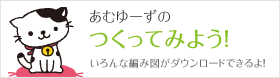 あむゆーずのつくってみよう！ いろんな編み図がダウンロードできるよ！